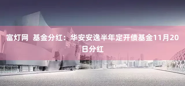 富灯网  基金分红：华安安逸半年定开债基金11月20日分红