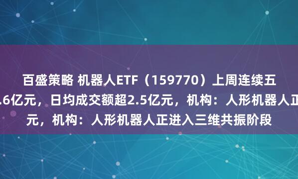 百盛策略 机器人ETF（159770）上周连续五日“吸金”累计超2.6亿元，日均成交额超2.5亿元，机构：人形机器人正进入三维共振阶段
