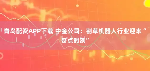 青岛配资APP下载 中金公司：割草机器人行业迎来“奇点时刻”