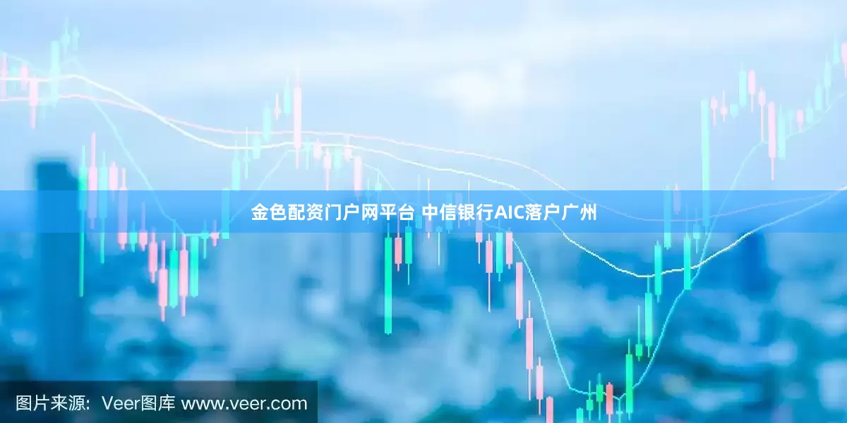 金色配资门户网平台 中信银行AIC落户广州