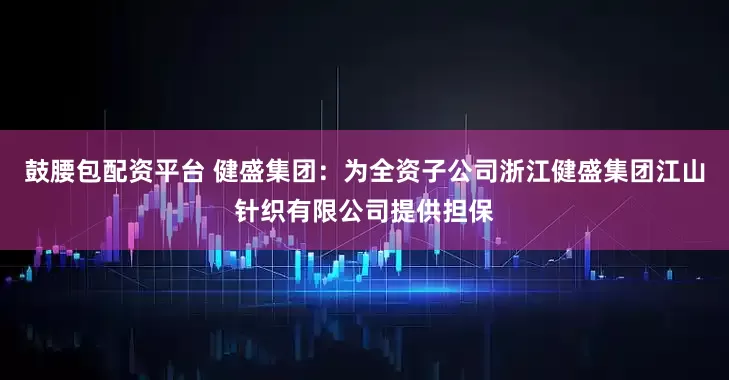 鼓腰包配资平台 健盛集团：为全资子公司浙江健盛集团江山针织有限公司提供担保