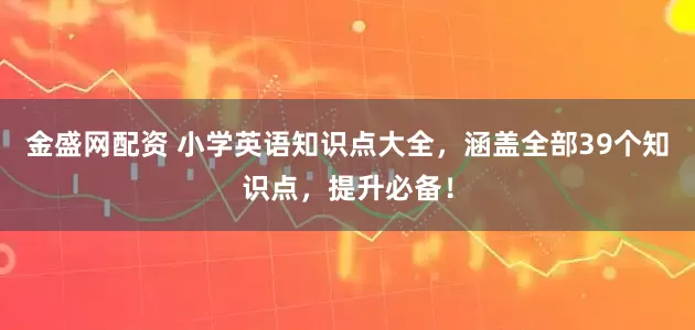 金盛网配资 小学英语知识点大全，涵盖全部39个知识点，提升必备！