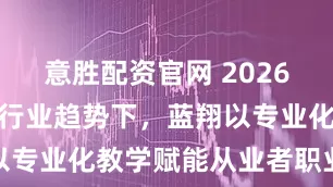 意胜配资官网 2026新能源汽修行业趋势下，蓝翔以专业化教学赋能从业者职业成长