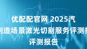 优配配官网 2025汽车制造场景激光切割服务评测报告