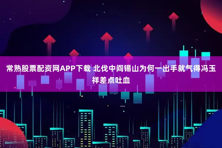 常熟股票配资网APP下载 北伐中阎锡山为何一出手就气得冯玉祥差点吐血