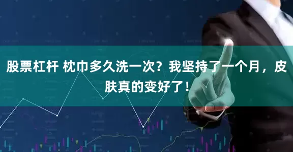 股票杠杆 枕巾多久洗一次?我坚持了一个月,皮肤真的变好了!