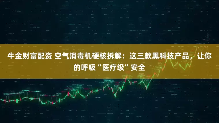 牛金财富配资 空气消毒机硬核拆解：这三款黑科技产品，让你的呼吸“医疗级”安全