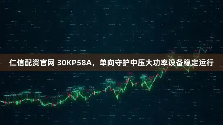 仁信配资官网 30KP58A，单向守护中压大功率设备稳定运行