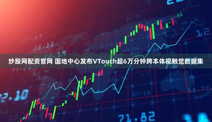 炒股网配资官网 国地中心发布VTouch超6万分钟跨本体视触觉数据集