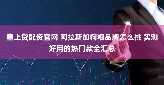 塞上贷配资官网 阿拉斯加狗粮品牌怎么挑 实测好用的热门款全汇总