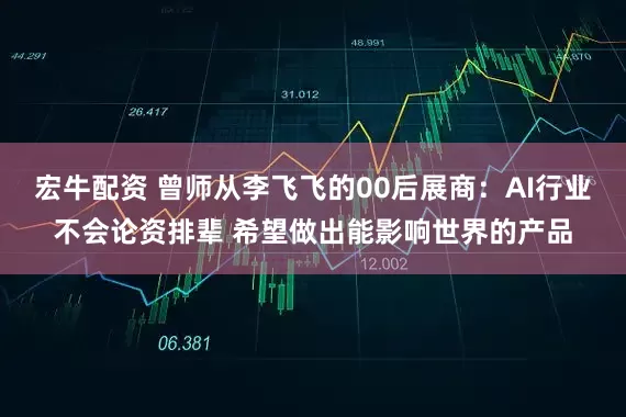 宏牛配资 曾师从李飞飞的00后展商：AI行业不会论资排辈 希望做出能影响世界的产品