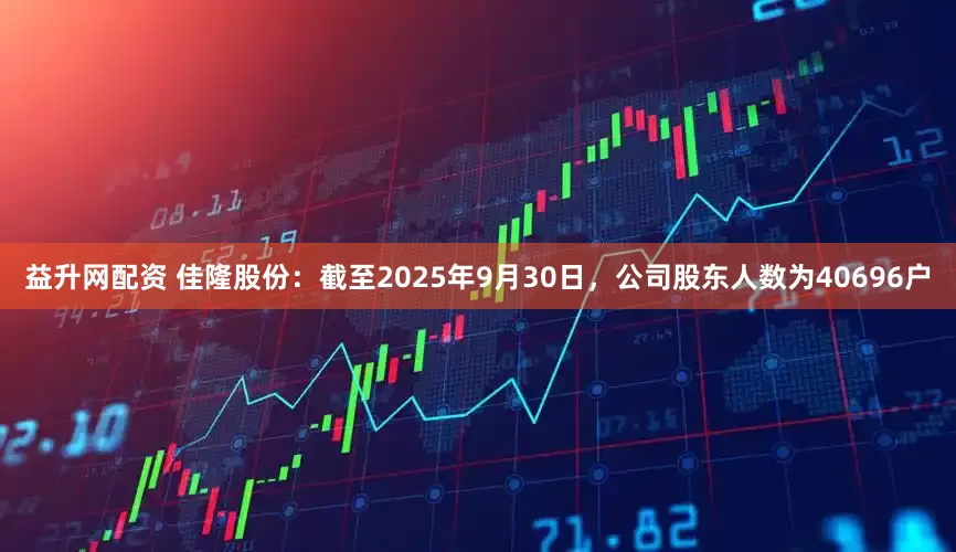 益升网配资 佳隆股份：截至2025年9月30日，公司股东人数为40696户