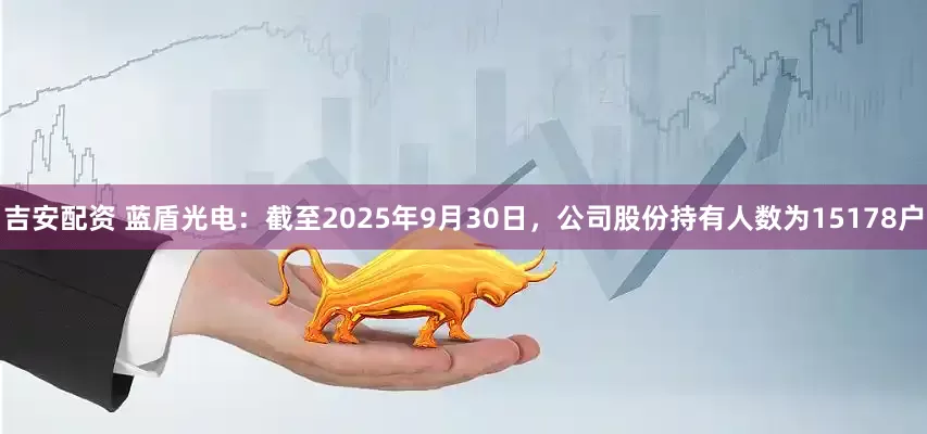 吉安配资 蓝盾光电：截至2025年9月30日，公司股份持有人数为15178户