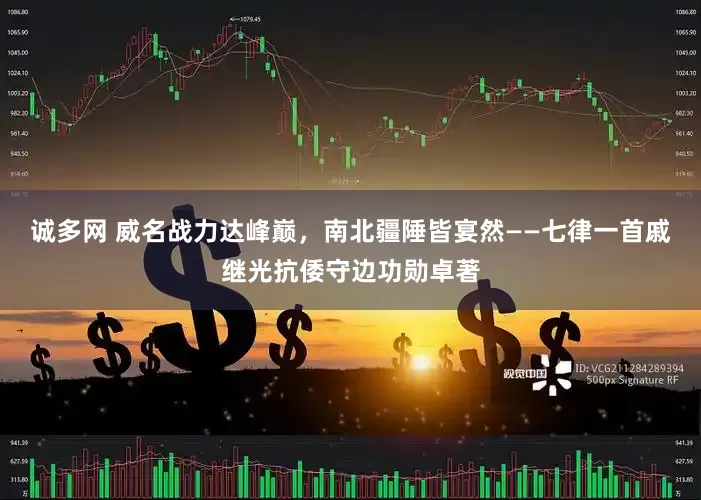 诚多网 威名战力达峰巅，南北疆陲皆宴然——七律一首戚继光抗倭守边功勋卓著