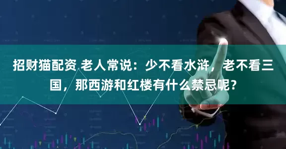 招财猫配资 老人常说：少不看水浒，老不看三国，那西游和红楼有什么禁忌呢？