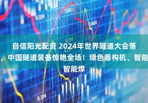 自信阳光配资 2024年世界隧道大会落幕，中国隧道装备惊艳全场！绿色盾构机、智能焊