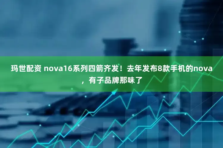 玛世配资 nova16系列四箭齐发！去年发布8款手机的nova，有子品牌那味了